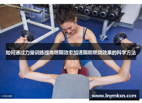 如何通过力量训练提高燃脂效率加速脂肪燃烧效果的科学方法